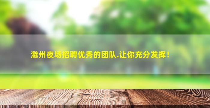 滁州夜场招聘优秀的团队.让你充分发挥！